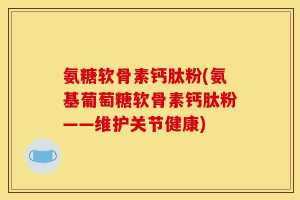 氨糖软骨素钙肽粉(氨基葡萄糖软骨素钙肽粉——维护关节健康)-第1张图片-关节骑士 氨糖软骨素钙肽粉(氨基葡萄糖软骨素钙肽粉——维护关节健康)-第1张图片-关节骑士