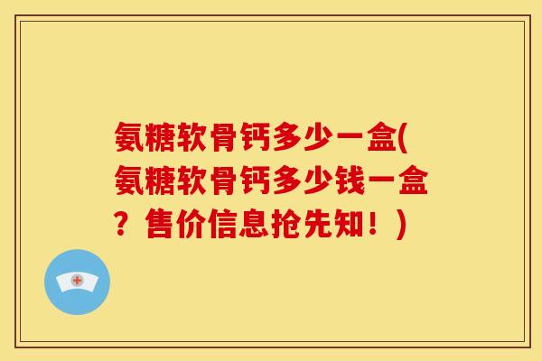 氨糖软骨钙多少一盒(氨糖软骨钙多少钱一盒？售价信息抢先知！)