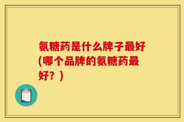 氨糖药是什么牌子最好(哪个品牌的氨糖药最好？)-第1张图片-关节骑士