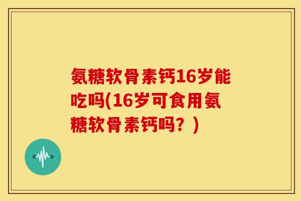 氨糖软骨素钙16岁能吃吗(16岁可食用氨糖软骨素钙吗?)-第1张图片-关节骑士 氨糖软骨素钙16岁能吃吗(16岁可食用氨糖软骨素钙吗?)-第1张图片-关节骑士