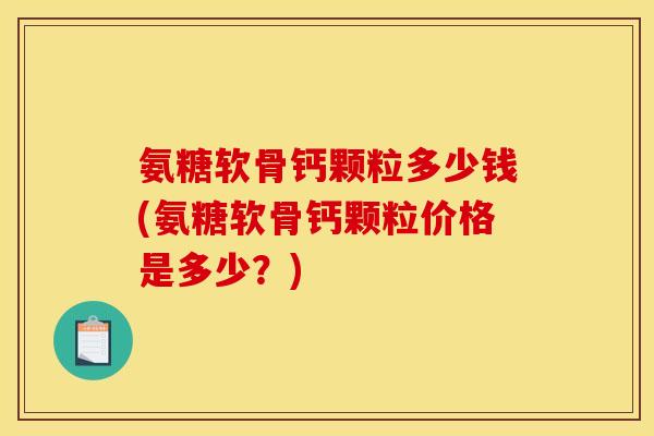 氨糖软骨钙颗粒多少钱(氨糖软骨钙颗粒价格是多少？)-第1张图片-关节骑士
