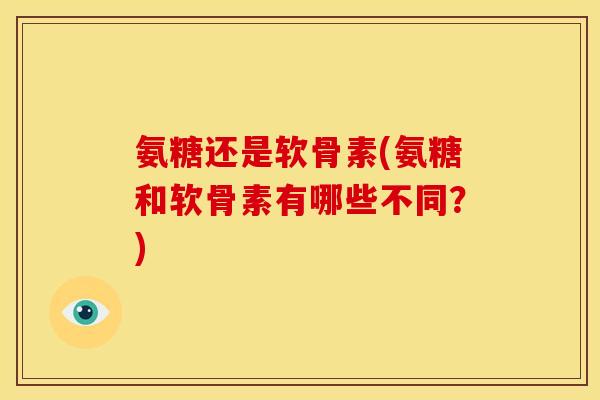氨糖还是软骨素(氨糖和软骨素有哪些不同？)