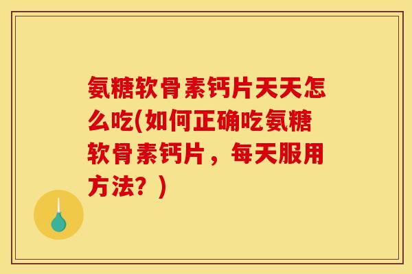 氨糖软骨素钙片天天怎么吃(如何正确吃氨糖软骨素钙片，每天服用方法？)