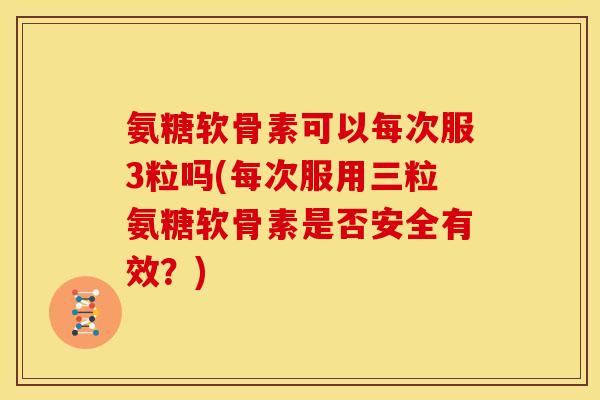 氨糖软骨素可以每次服3粒吗(每次服用三粒氨糖软骨素是否安全有效？)
