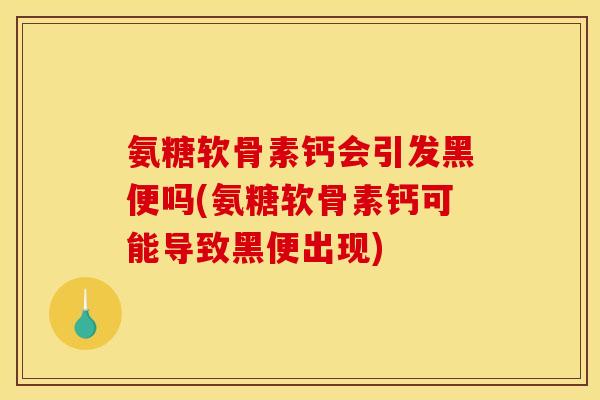 氨糖软骨素钙会引发黑便吗(氨糖软骨素钙可能导致黑便出现)