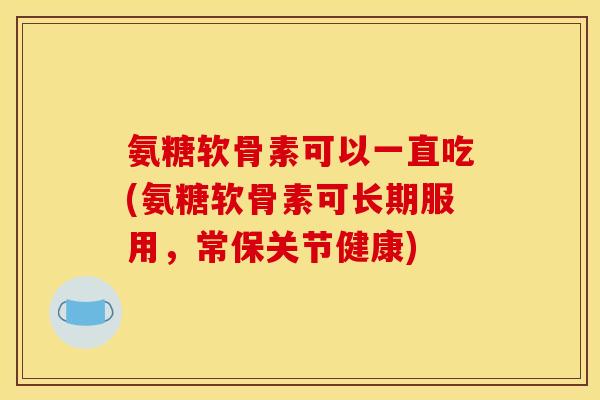 氨糖软骨素可以一直吃(氨糖软骨素可长期服用,常保关节健康)-第1张图片-关节骑士 氨糖软骨素可以一直吃(氨糖软骨素可长期服用,常保关节健康)-第1张图片-关节骑士