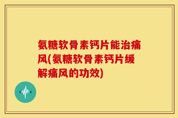 氨糖软骨素钙片能治痛风(氨糖软骨素钙片缓解痛风的功效)