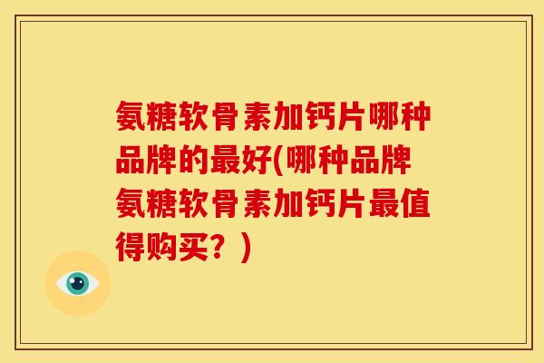 氨糖软骨素加钙片哪种品牌的最好(哪种品牌氨糖软骨素加钙片最值得购买？)