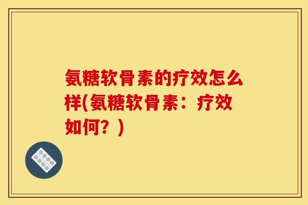 氨糖软骨素的疗效怎么样(氨糖软骨素：疗效如何？)