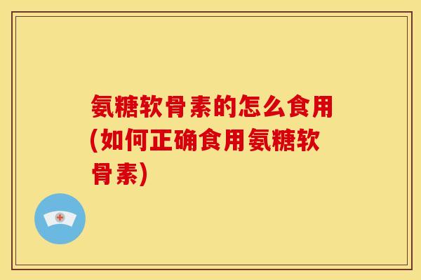 氨糖软骨素的怎么食用(如何正确食用氨糖软骨素)