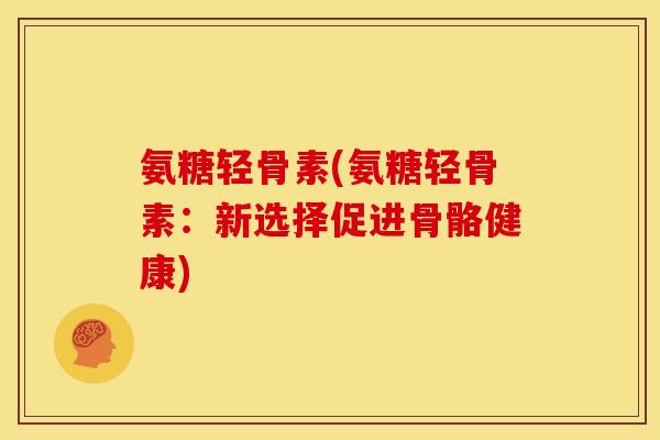 氨糖轻骨素(氨糖轻骨素：新选择促进骨骼健康)