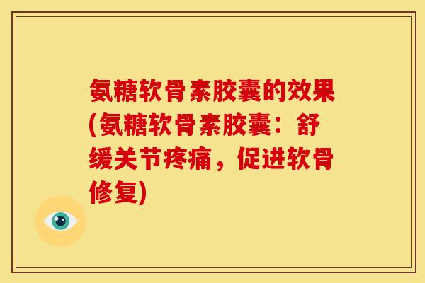 氨糖软骨素胶囊的效果(氨糖软骨素胶囊：舒缓关节疼痛，促进软骨修复)-第1张图片-关节骑士