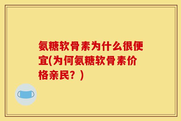 氨糖软骨素为什么很便宜(为何氨糖软骨素价格亲民？)
