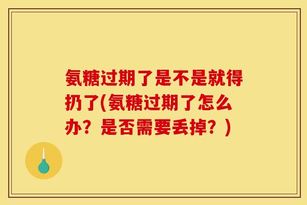氨糖过期了是不是就得扔了(氨糖过期了怎么办?是否需要丢掉?)-第1张图片-关节骑士 氨糖过期了是不是就得扔了(氨糖过期了怎么办?是否需要丢掉?)-第1张图片-关节骑士