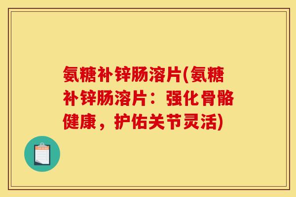 氨糖补锌肠溶片(氨糖补锌肠溶片：强化骨骼健康，护佑关节灵活)