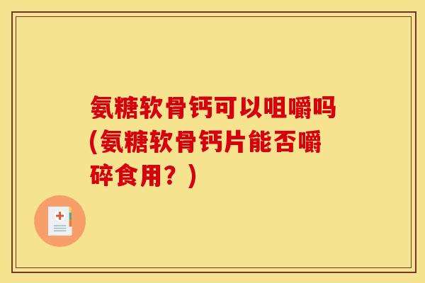 氨糖软骨钙可以咀嚼吗(氨糖软骨钙片能否嚼碎食用？)