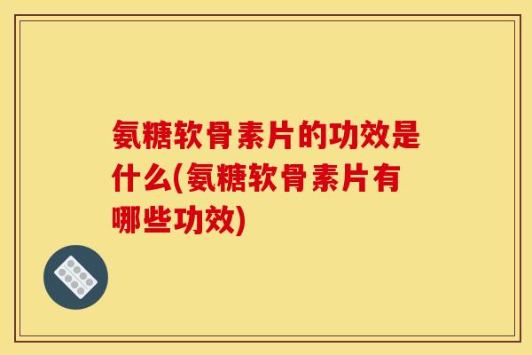 氨糖软骨素片的功效是什么(氨糖软骨素片有哪些功效)-第1张图片-关节骑士