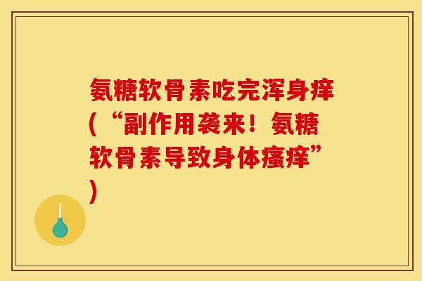 氨糖软骨素吃完浑身痒(“副作用袭来！氨糖软骨素导致身体瘙痒”)