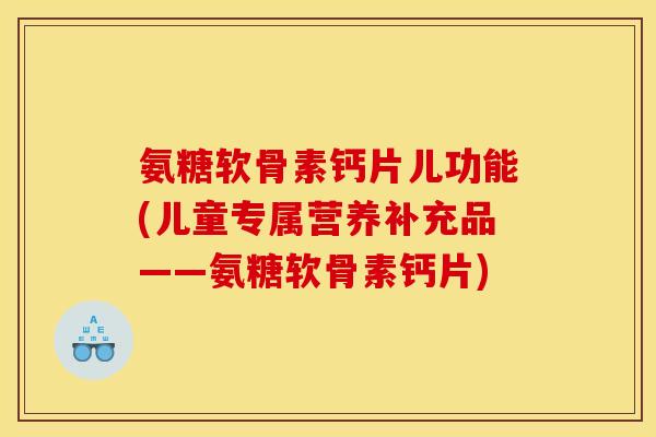 氨糖软骨素钙片儿功能(儿童专属营养补充品——氨糖软骨素钙片)