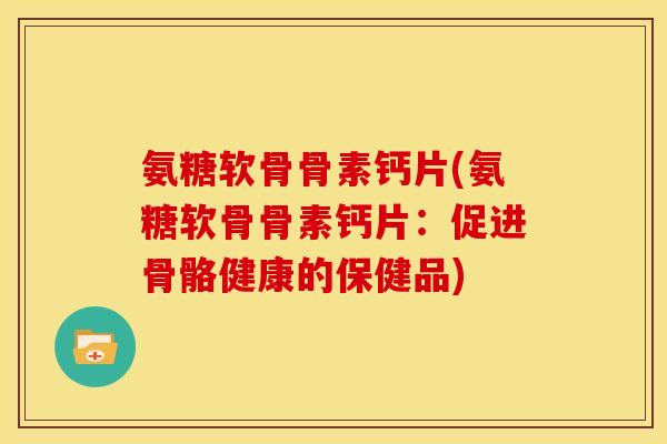 氨糖软骨骨素钙片(氨糖软骨骨素钙片:促进骨骼健康的保健品)-第1张图片-关节骑士 氨糖软骨骨素钙片(氨糖软骨骨素钙片:促进骨骼健康的保健品)-第1张图片-关节骑士