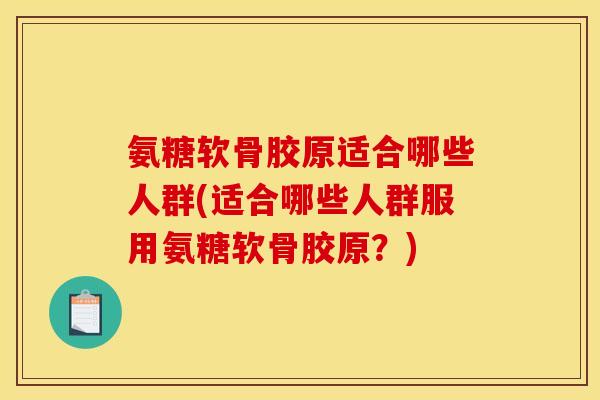 氨糖软骨胶原适合哪些人群(适合哪些人群服用氨糖软骨胶原？)-第1张图片-关节骑士
