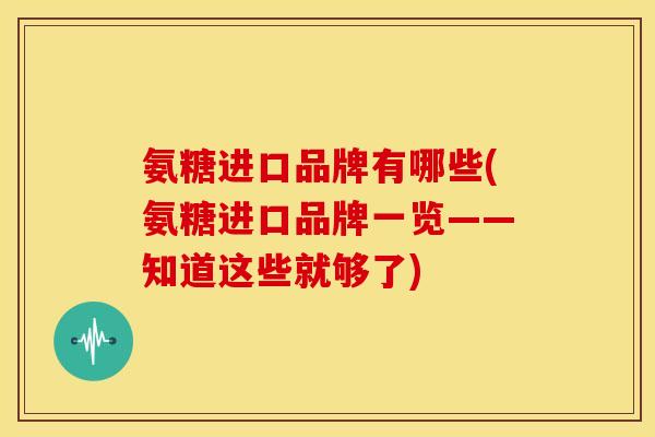 氨糖进口品牌有哪些(氨糖进口品牌一览——知道这些就够了)