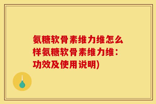 氨糖软骨素维力维怎么样氨糖软骨素维力维：功效及使用说明)