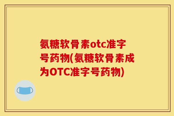 氨糖软骨素otc准字号药物(氨糖软骨素成为OTC准字号药物)