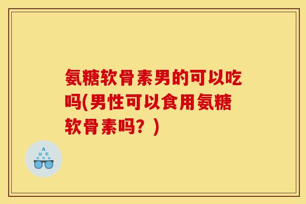 氨糖软骨素男的可以吃吗(男性可以食用氨糖软骨素吗？)