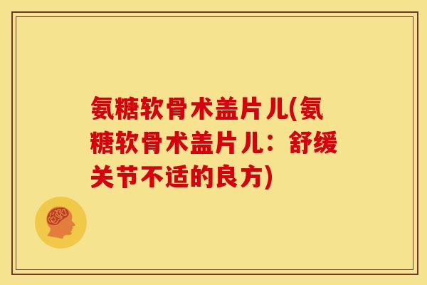 氨糖软骨术盖片儿(氨糖软骨术盖片儿：舒缓关节不适的良方)