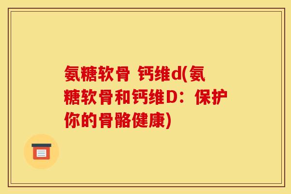 氨糖软骨 钙维d(氨糖软骨和钙维D：保护你的骨骼健康)-第1张图片-关节骑士