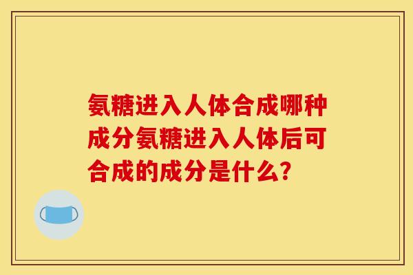 氨糖进入人体合成哪种成分氨糖进入人体后可合成的成分是什么？