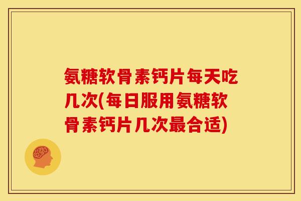氨糖软骨素钙片每天吃几次(每日服用氨糖软骨素钙片几次最合适)
