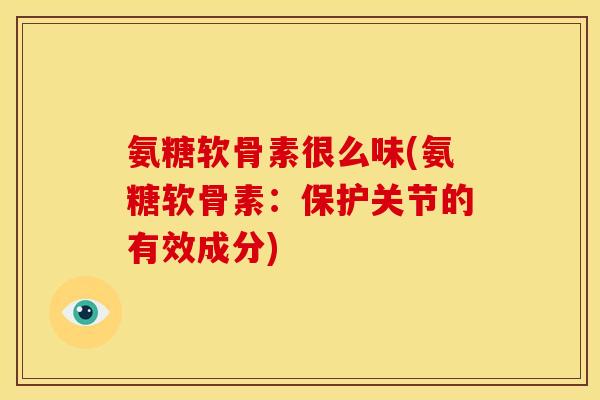 氨糖软骨素很么味(氨糖软骨素：保护关节的有效成分)