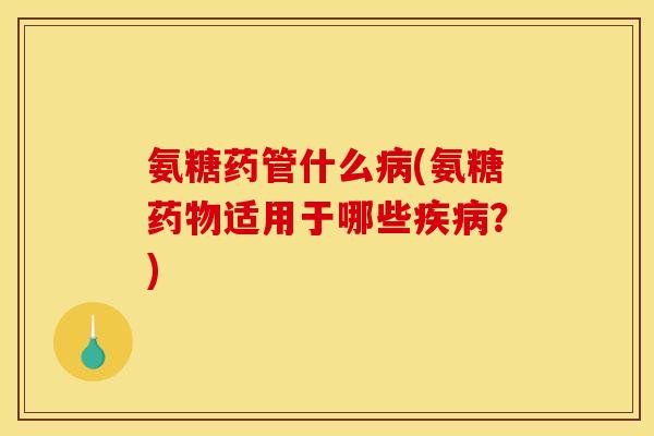 氨糖药管什么病(氨糖药物适用于哪些疾病?)-第1张图片-关节骑士 氨糖药管什么病(氨糖药物适用于哪些疾病?)-第1张图片-关节骑士