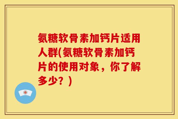 氨糖软骨素加钙片适用人群(氨糖软骨素加钙片的使用对象,你了解多少?)-第1张图片-关节骑士 氨糖软骨素加钙片适用人群(氨糖软骨素加钙片的使用对象,你了解多少?)-第1张图片-关节骑士