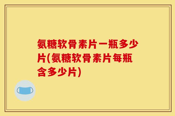 氨糖软骨素片一瓶多少片(氨糖软骨素片每瓶含多少片)
