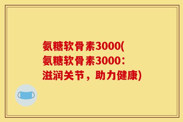 氨糖软骨素3000(氨糖软骨素3000：滋润关节，助力健康)