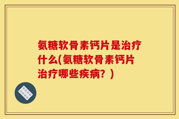 氨糖软骨素钙片是治疗什么(氨糖软骨素钙片治疗哪些疾病？)