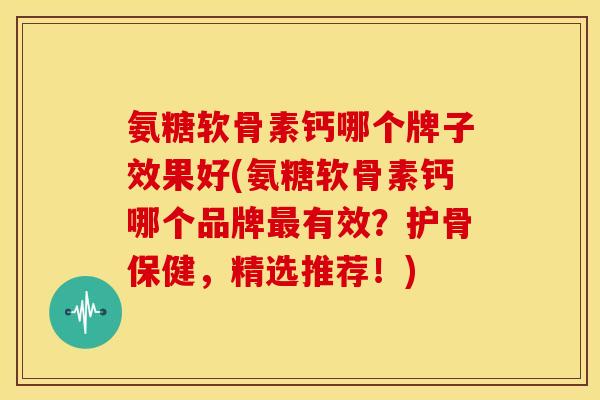 氨糖软骨素钙哪个牌子效果好(氨糖软骨素钙哪个品牌最有效？护骨保健，精选推荐！)