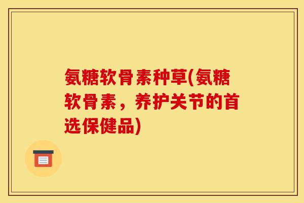 氨糖软骨素种草(氨糖软骨素，养护关节的首选保健品)-第1张图片-关节骑士