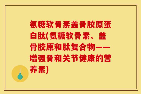 氨糖软骨素盖骨胶原蛋白肽(氨糖软骨素、盖骨胶原和肽复合物——增强骨和关节健康的营养素)-第1张图片-关节骑士 氨糖软骨素盖骨胶原蛋白肽(氨糖软骨素、盖骨胶原和肽复合物——增强骨和关节健康的营养素)-第1张图片-关节骑士