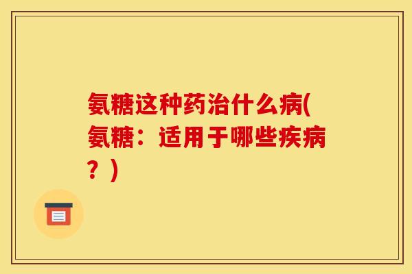 氨糖这种药治什么病(氨糖：适用于哪些疾病？)