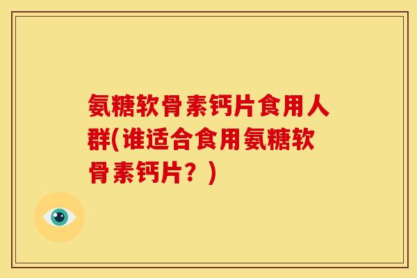 氨糖软骨素钙片食用人群(谁适合食用氨糖软骨素钙片？)