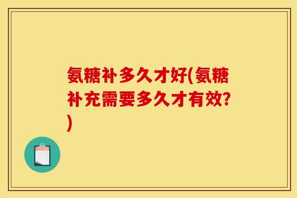 氨糖补多久才好(氨糖补充需要多久才有效？)