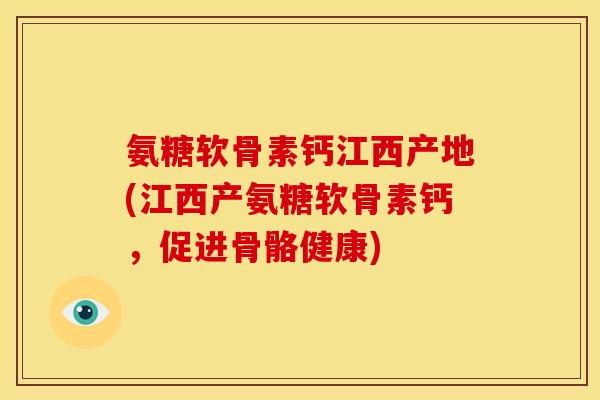 氨糖软骨素钙江西产地(江西产氨糖软骨素钙，促进骨骼健康)