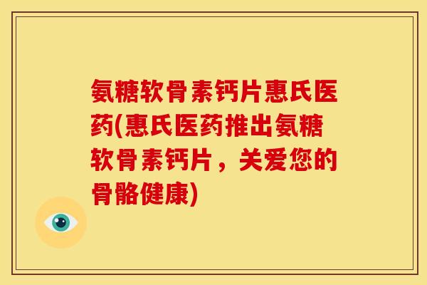 氨糖软骨素钙片惠氏医药(惠氏医药推出氨糖软骨素钙片，关爱您的骨骼健康)
