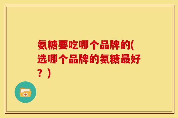 氨糖要吃哪个品牌的(选哪个品牌的氨糖最好?)-第1张图片-关节骑士 氨糖要吃哪个品牌的(选哪个品牌的氨糖最好?)-第1张图片-关节骑士