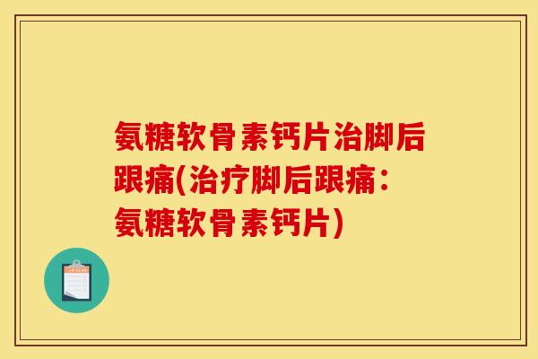氨糖软骨素钙片治脚后跟痛(治疗脚后跟痛：氨糖软骨素钙片)