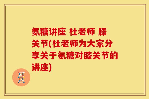 氨糖讲座 杜老师 膝关节(杜老师为大家分享关于氨糖对膝关节的讲座)